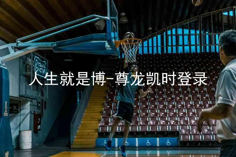 人生就是博-尊龙凯时登录